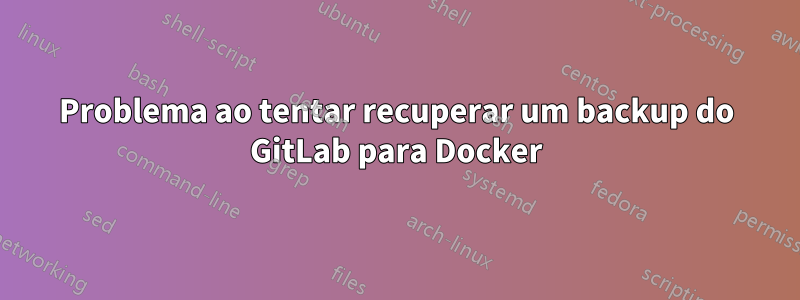 Problema ao tentar recuperar um backup do GitLab para Docker