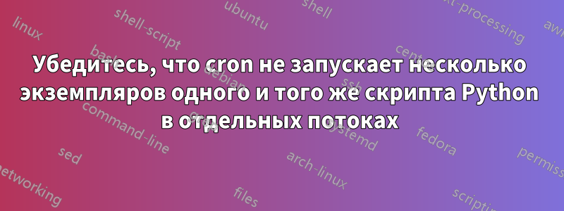 Убедитесь, что cron не запускает несколько экземпляров одного и того же скрипта Python в отдельных потоках