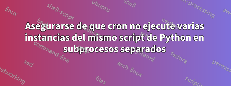 Asegurarse de que cron no ejecute varias instancias del mismo script de Python en subprocesos separados