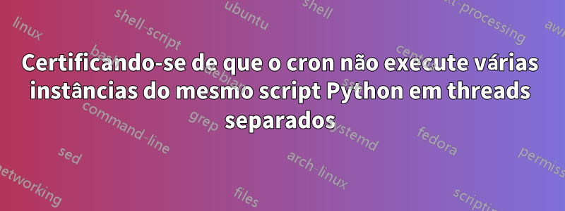 Certificando-se de que o cron não execute várias instâncias do mesmo script Python em threads separados