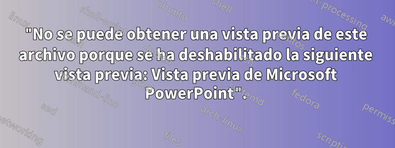 "No se puede obtener una vista previa de este archivo porque se ha deshabilitado la siguiente vista previa: Vista previa de Microsoft PowerPoint".