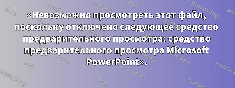 «Невозможно просмотреть этот файл, поскольку отключено следующее средство предварительного просмотра: средство предварительного просмотра Microsoft PowerPoint».