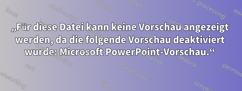 „Für diese Datei kann keine Vorschau angezeigt werden, da die folgende Vorschau deaktiviert wurde: Microsoft PowerPoint-Vorschau.“