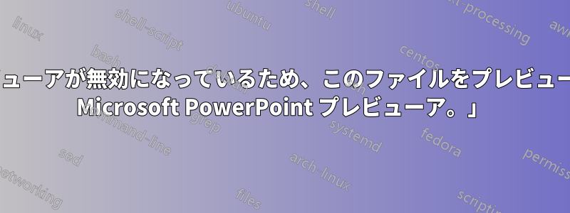 「次のプレビューアが無効になっているため、このファイルをプレビューできません: Microsoft PowerPoint プレビューア。」