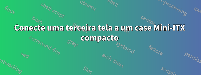 Conecte uma terceira tela a um case Mini-ITX compacto