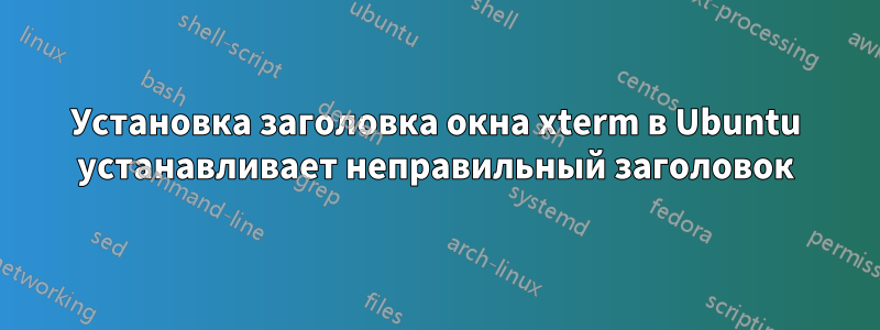 Установка заголовка окна xterm в Ubuntu устанавливает неправильный заголовок