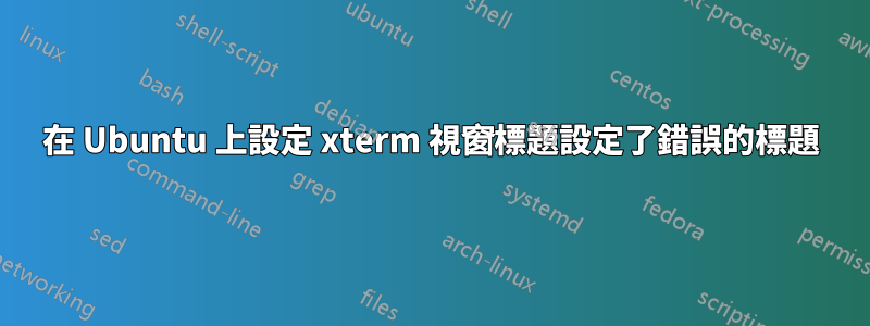 在 Ubuntu 上設定 xterm 視窗標題設定了錯誤的標題