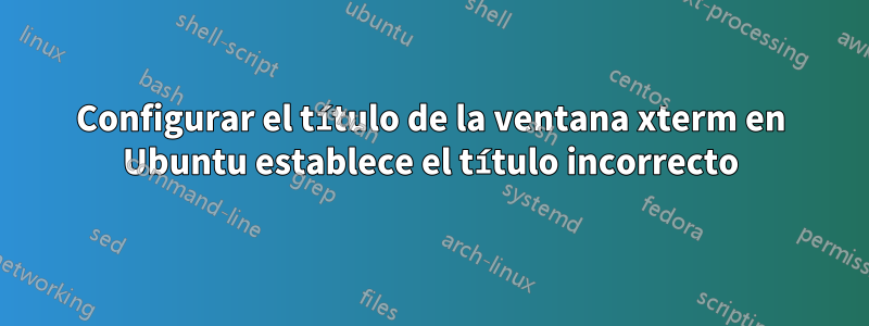 Configurar el título de la ventana xterm en Ubuntu establece el título incorrecto