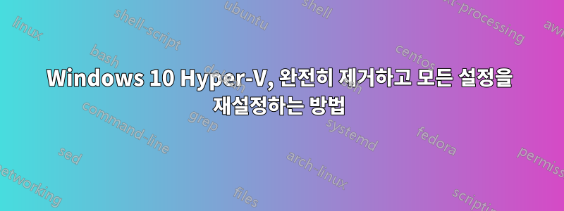 Windows 10 Hyper-V, 완전히 제거하고 모든 설정을 재설정하는 방법