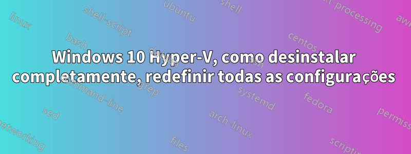 Windows 10 Hyper-V, como desinstalar completamente, redefinir todas as configurações