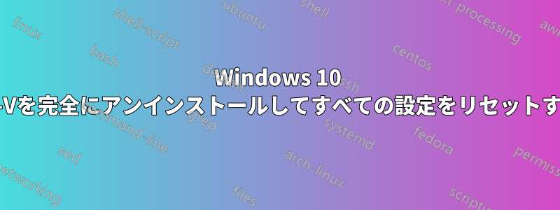 Windows 10 Hyper-Vを完全にアンインストールしてすべての設定をリセットする方法