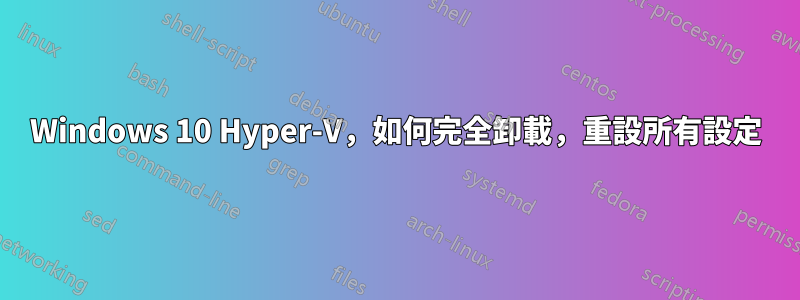 Windows 10 Hyper-V，如何完全卸載，重設所有設定