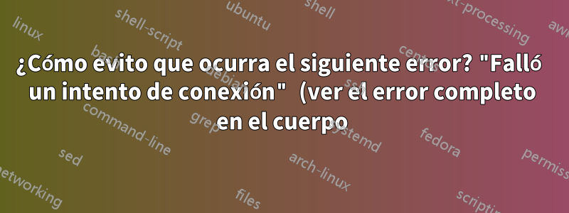¿Cómo evito que ocurra el siguiente error? "Falló un intento de conexión" (ver el error completo en el cuerpo)