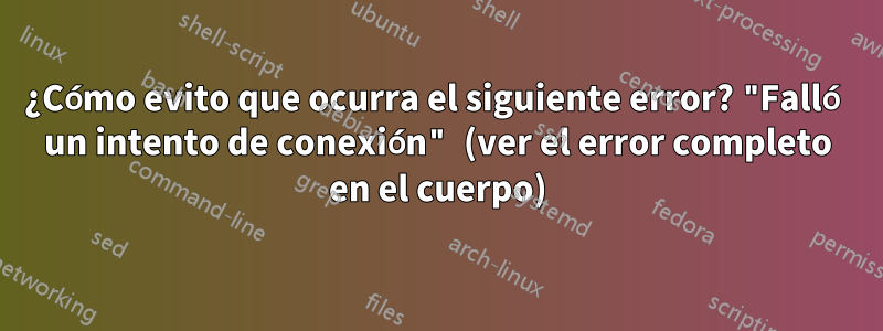 ¿Cómo evito que ocurra el siguiente error? "Falló un intento de conexión" (ver el error completo en el cuerpo)