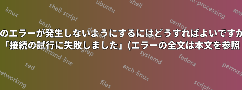 次のエラーが発生しないようにするにはどうすればよいですか? 「接続の試行に失敗しました」(エラーの全文は本文を参照)