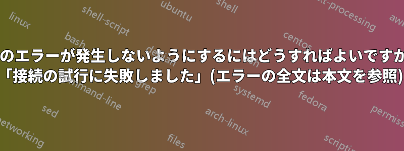 次のエラーが発生しないようにするにはどうすればよいですか? 「接続の試行に失敗しました」(エラーの全文は本文を参照)