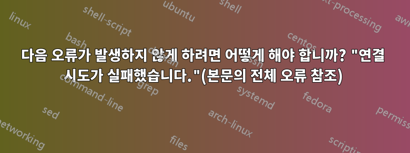 다음 오류가 발생하지 않게 하려면 어떻게 해야 합니까? "연결 시도가 실패했습니다."(본문의 전체 오류 참조)