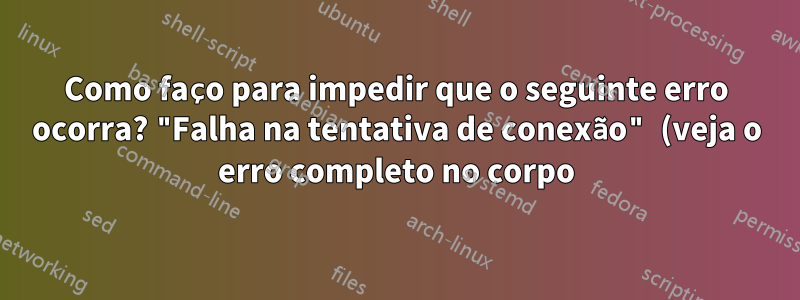 Como faço para impedir que o seguinte erro ocorra? "Falha na tentativa de conexão" (veja o erro completo no corpo)