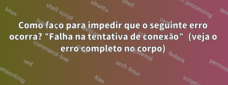 Como faço para impedir que o seguinte erro ocorra? "Falha na tentativa de conexão" (veja o erro completo no corpo)