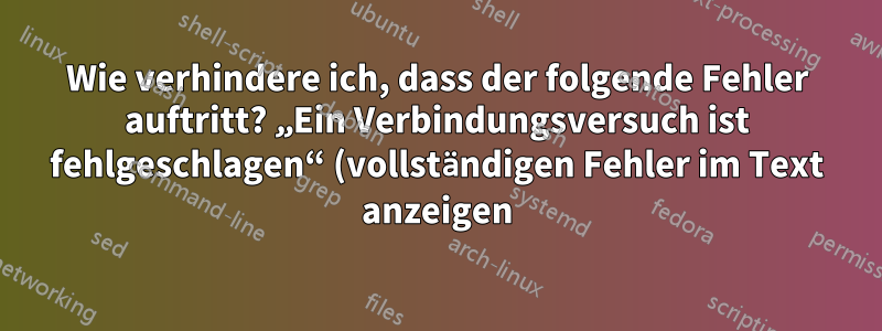 Wie verhindere ich, dass der folgende Fehler auftritt? „Ein Verbindungsversuch ist fehlgeschlagen“ (vollständigen Fehler im Text anzeigen)