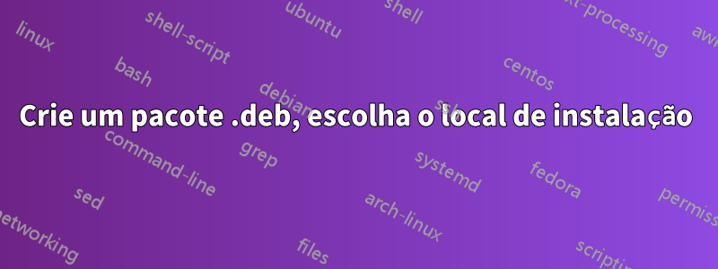 Crie um pacote .deb, escolha o local de instalação