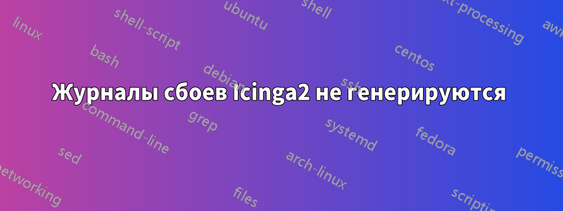 Журналы сбоев Icinga2 не генерируются