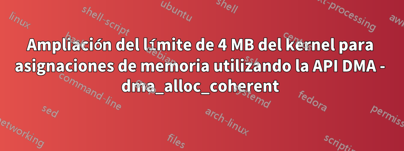 Ampliación del límite de 4 MB del kernel para asignaciones de memoria utilizando la API DMA - dma_alloc_coherent