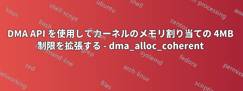 DMA API を使用してカーネルのメモリ割り当ての 4MB 制限を拡張する - dma_alloc_coherent