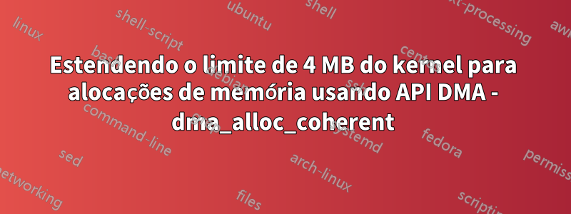 Estendendo o limite de 4 MB do kernel para alocações de memória usando API DMA - dma_alloc_coherent