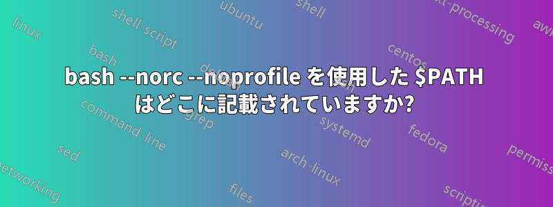 bash --norc --noprofile を使用した $PATH はどこに記載されていますか?