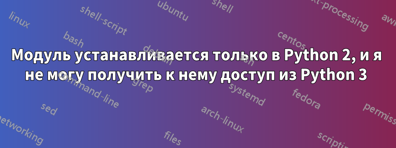 Модуль устанавливается только в Python 2, и я не могу получить к нему доступ из Python 3