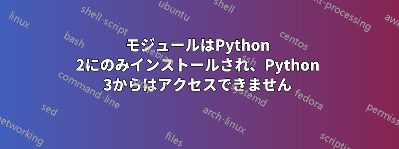 モジュールはPython 2にのみインストールされ、Python 3からはアクセスできません