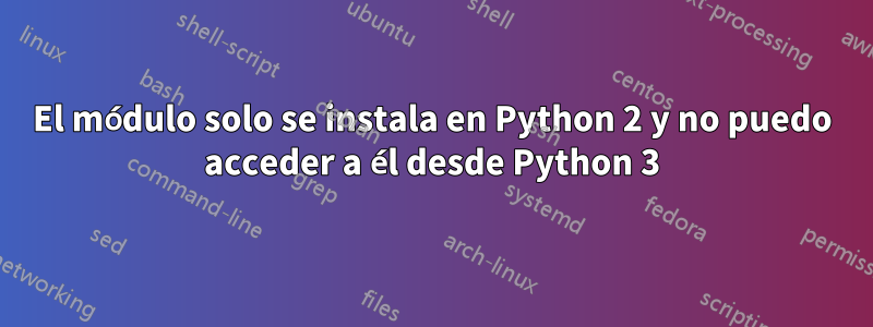 El módulo solo se instala en Python 2 y no puedo acceder a él desde Python 3