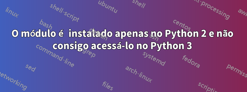 O módulo é instalado apenas no Python 2 e não consigo acessá-lo no Python 3