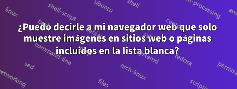 ¿Puedo decirle a mi navegador web que solo muestre imágenes en sitios web o páginas incluidos en la lista blanca?