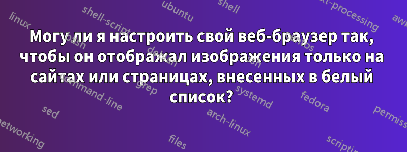 Могу ли я настроить свой веб-браузер так, чтобы он отображал изображения только на сайтах или страницах, внесенных в белый список?