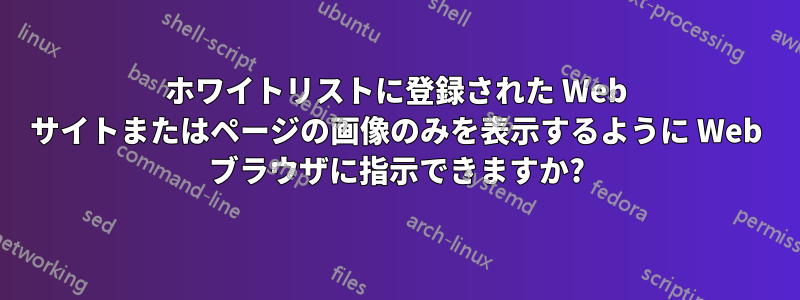 ホワイトリストに登録された Web サイトまたはページの画像のみを表示するように Web ブラウザに指示できますか?