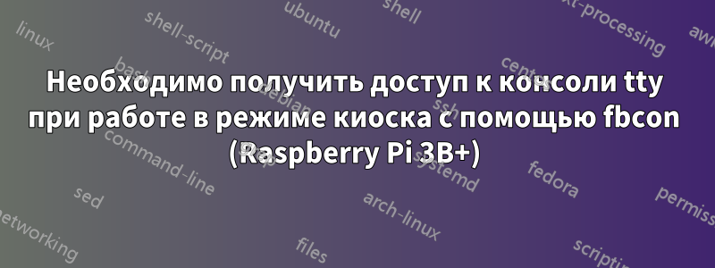 Необходимо получить доступ к консоли tty при работе в режиме киоска с помощью fbcon (Raspberry Pi 3B+)