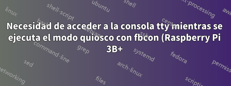 Necesidad de acceder a la consola tty mientras se ejecuta el modo quiosco con fbcon (Raspberry Pi 3B+)