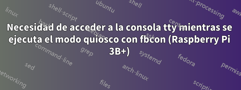 Necesidad de acceder a la consola tty mientras se ejecuta el modo quiosco con fbcon (Raspberry Pi 3B+)