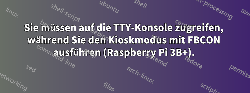 Sie müssen auf die TTY-Konsole zugreifen, während Sie den Kioskmodus mit FBCON ausführen (Raspberry Pi 3B+).