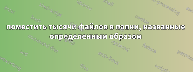 поместить тысячи файлов в папки, названные определенным образом