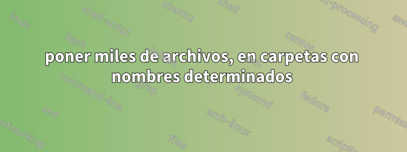 poner miles de archivos, en carpetas con nombres determinados