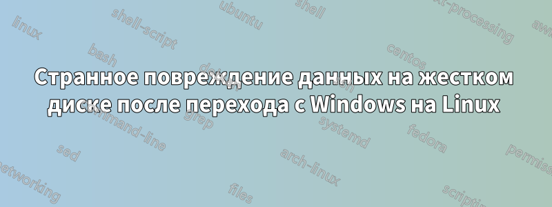 Странное повреждение данных на жестком диске после перехода с Windows на Linux