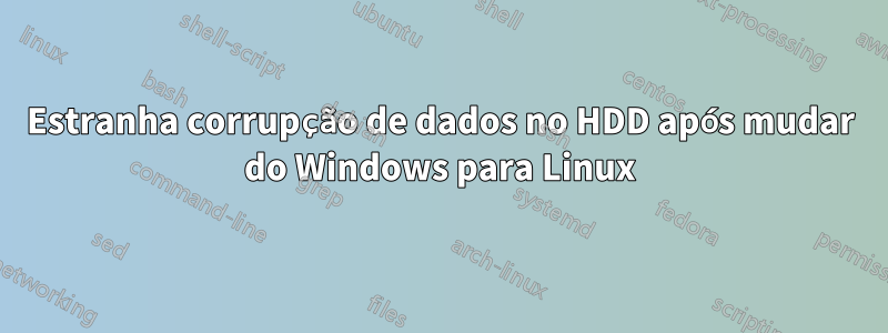 Estranha corrupção de dados no HDD após mudar do Windows para Linux