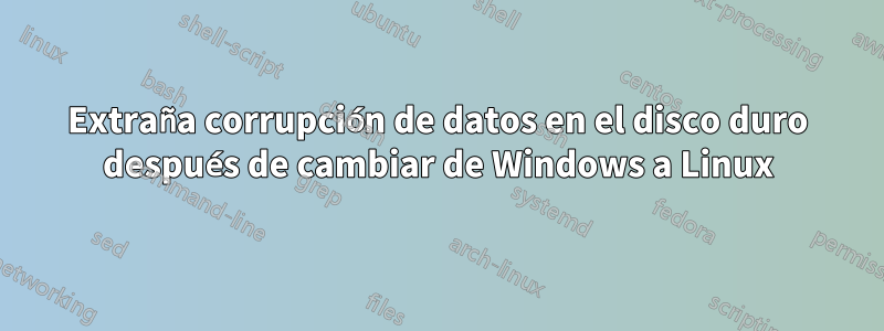 Extraña corrupción de datos en el disco duro después de cambiar de Windows a Linux