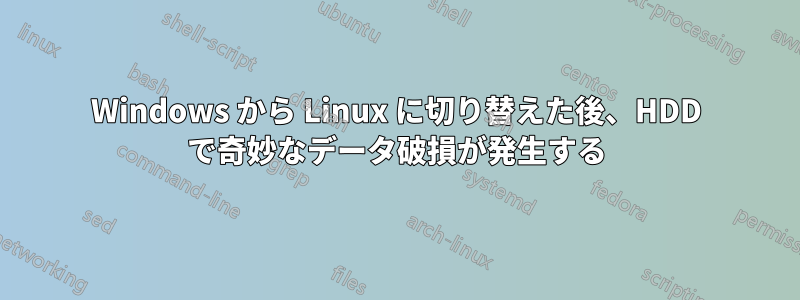 Windows から Linux に切り替えた後、HDD で奇妙なデータ破損が発生する