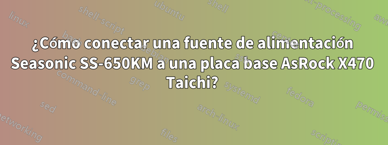 ¿Cómo conectar una fuente de alimentación Seasonic SS-650KM a una placa base AsRock X470 Taichi?