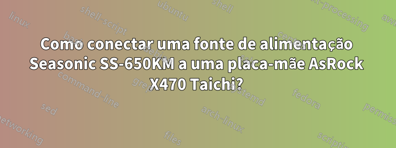 Como conectar uma fonte de alimentação Seasonic SS-650KM a uma placa-mãe AsRock X470 Taichi?