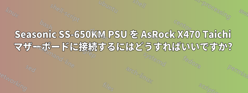 Seasonic SS-650KM PSU を AsRock X470 Taichi マザーボードに接続するにはどうすればいいですか?